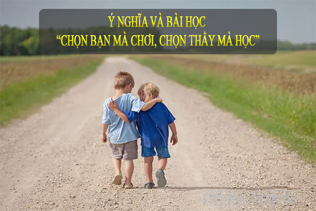 Chọn bạn mà chơi, chọn thầy mà học có nhiều ý nghĩa trong cuộc sống