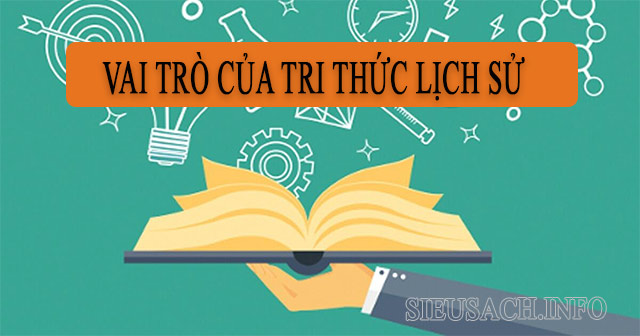 Tri thức lịch sử có vai trò rất quan trọng đối với con người và xã hội